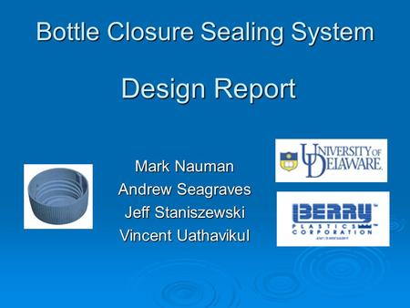 Bottle Closure Sealing System Mark Nauman Andrew Seagraves Jeff Staniszewski Vincent Uathavikul Design Report.