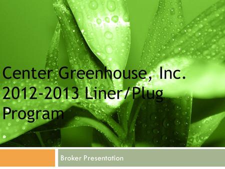 Center Greenhouse, Inc. 2012-2013 Liner/Plug Program Broker Presentation.