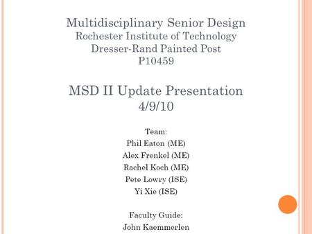Multidisciplinary Senior Design Rochester Institute of Technology Dresser-Rand Painted Post P10459 MSD II Update Presentation 4/9/10 Team: Phil Eaton (ME)