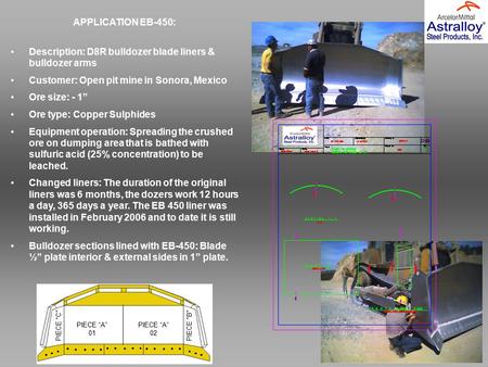 APPLICATION EB-450: Description: D8R bulldozer blade liners & bulldozer arms Customer: Open pit mine in Sonora, Mexico Ore size: - 1” Ore type: Copper.