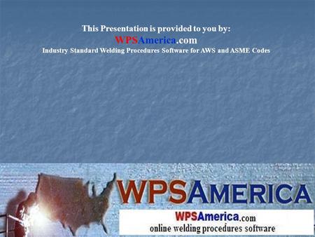 This Presentation is provided to you by: WPSAmerica.com Industry Standard Welding Procedures Software for AWS and ASME Codes.