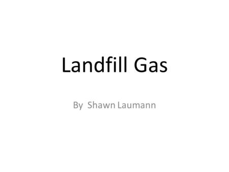 Landfill Gas By Shawn Laumann. Landfill Gas: What is it? Generated by decomposition of organic material at a landfill site Mixture of gases, mostly methane.
