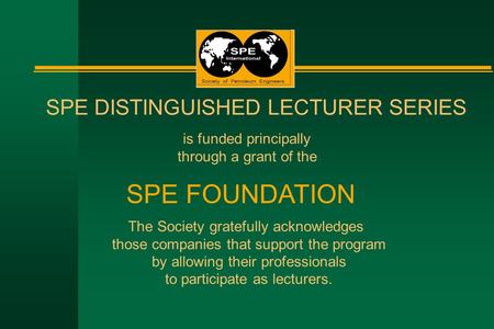 SPE DISTINGUISHED LECTURER SERIES is funded principally through a grant of the SPE FOUNDATION The Society gratefully acknowledges those companies that.