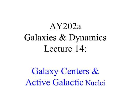AY202a Galaxies & Dynamics Lecture 14: Galaxy Centers & Active Galactic Nuclei.