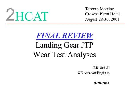 FINAL REVIEW Landing Gear JTP Wear Test Analyses J.D. Schell GE Aircraft Engines 8-28-2001 2 HCAT Toronto Meeting Crowne Plaza Hotel August 28-30, 2001.