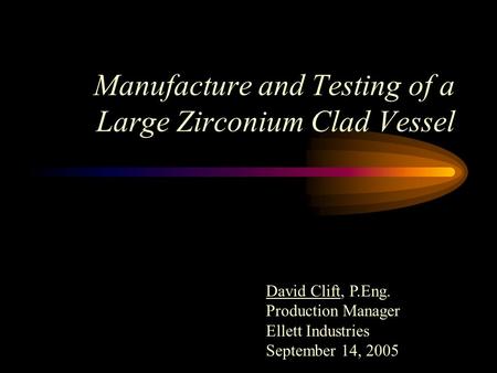 Manufacture and Testing of a Large Zirconium Clad Vessel David Clift, P.Eng. Production Manager Ellett Industries September 14, 2005.