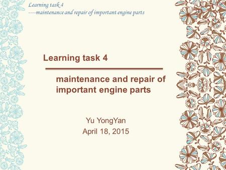 Learning task 4 ----maintenance and repair of important engine parts Learning task 4 maintenance and repair of important engine parts Yu YongYan April.