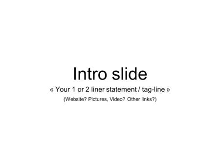 Intro slide « Your 1 or 2 liner statement / tag-line » (Website? Pictures, Video? Other links?)