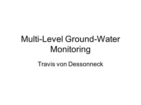 Multi-Level Ground-Water Monitoring Travis von Dessonneck.