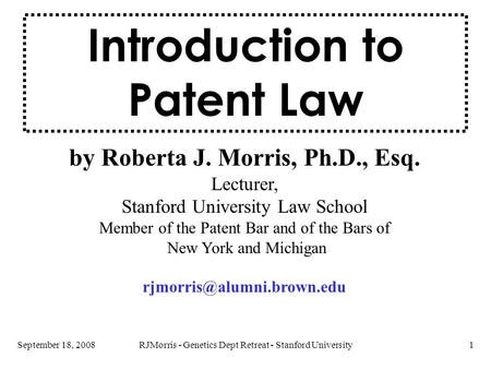 RJMorris - Genetics Dept Retreat - Stanford University1September 18, 2008 by Roberta J. Morris, Ph.D., Esq. Lecturer, Stanford University Law School Member.
