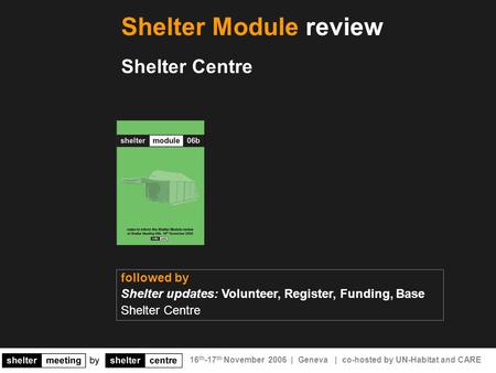 16 th -17 th November 2006 | Geneva | co-hosted by UN-Habitat and CARE followed by Shelter updates: Volunteer, Register, Funding, Base Shelter Centre Shelter.