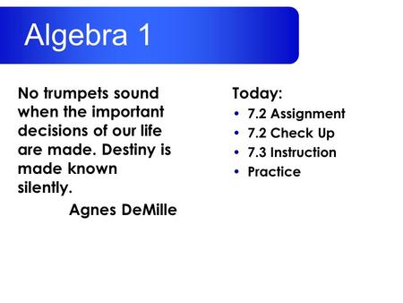 Algebra 1 No trumpets sound when the important decisions of our life are made. Destiny is made known silently. Agnes DeMille Today: 7.2 Assignment 7.2.