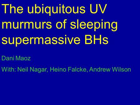 The ubiquitous UV murmurs of sleeping supermassive BHs Dani Maoz With: Neil Nagar, Heino Falcke, Andrew Wilson.