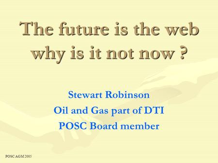 The future is the web why is it not now ? Stewart Robinson Oil and Gas part of DTI POSC Board member POSC AGM 2005.