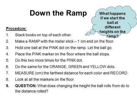 Down the Ramp Procedure: 1.Stack books on top of each other. 2.Make a RAMP with the meter stick – 1 cm end on the floor. 3.Hold one ball at the PINK dot.