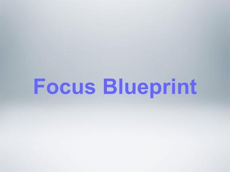 Focus Blueprint. Keys to the Focus Blueprint: Actionable: Each item should be specific enough that it’s actionable. Appropriate: It should help to answer.