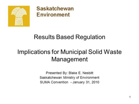 1 Results Based Regulation Implications for Municipal Solid Waste Management Presented By: Blake E. Nesbitt Saskatchewan Ministry of Environment SUMA Convention.