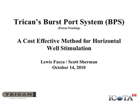 Trican’s Burst Port System (BPS) (Patent Pending) A Cost Effective Method for Horizontal Well Stimulation Lewis Facca / Scott Sherman October 14, 2010.