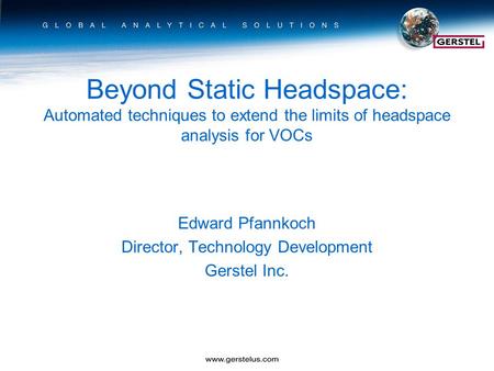 Beyond Static Headspace: Automated techniques to extend the limits of headspace analysis for VOCs Edward Pfannkoch Director, Technology Development Gerstel.