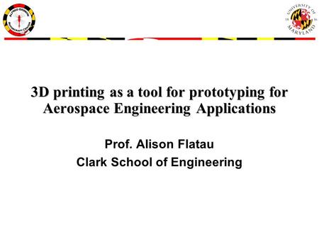 3D printing as a tool for prototyping for Aerospace Engineering Applications Prof. Alison Flatau Clark School of Engineering.