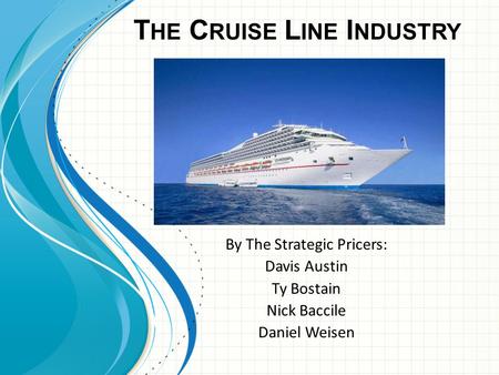 T HE C RUISE L INE I NDUSTRY By The Strategic Pricers: Davis Austin Ty Bostain Nick Baccile Daniel Weisen.