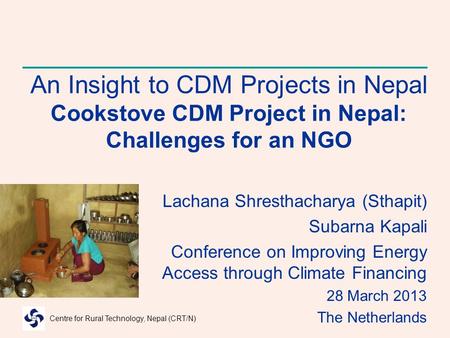 Centre for Rural Technology, Nepal (CRT/N) An Insight to CDM Projects in Nepal Cookstove CDM Project in Nepal: Challenges for an NGO Lachana Shresthacharya.