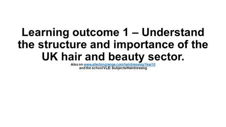 Learning outcome 1 – Understand the structure and importance of the UK hair and beauty sector. Also on www.allertongrange.com/hairdressing/Year10 and.