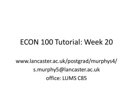 ECON 100 Tutorial: Week 20 www.lancaster.ac.uk/postgrad/murphys4/ s.murphy5@lancaster.ac.uk office: LUMS C85.