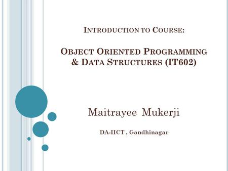 I NTRODUCTION TO C OURSE : O BJECT O RIENTED P ROGRAMMING & D ATA S TRUCTURES (IT602) Maitrayee Mukerji DA-IICT, Gandhinagar.