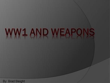 WW1 and weapons By: Brad Sleight.