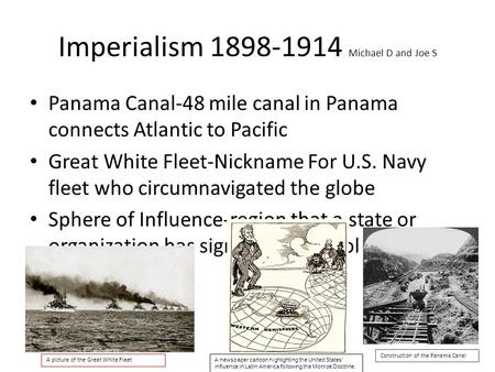 Imperialism 1898-1914 Michael D and Joe S Panama Canal-48 mile canal in Panama connects Atlantic to Pacific Great White Fleet-Nickname For U.S. Navy fleet.