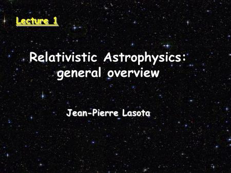 Relativistic Astrophysics: general overview Jean-Pierre Lasota Lecture 1.