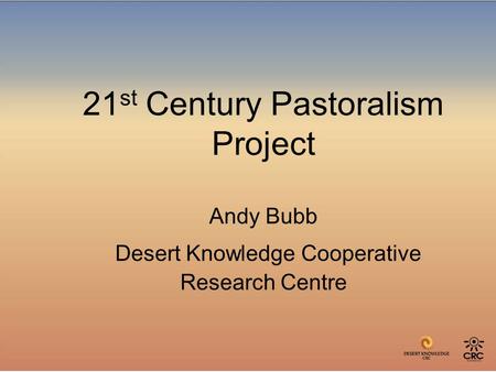 21 st Century Pastoralism Project Andy Bubb Desert Knowledge Cooperative Research Centre.