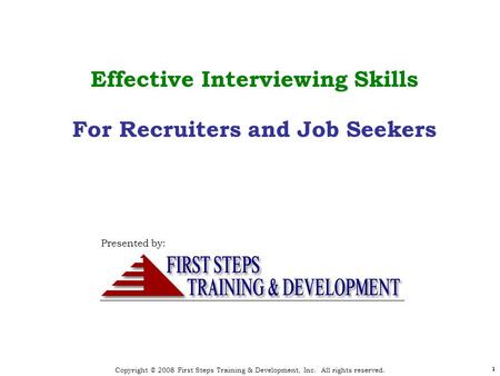 Copyright © 2008 First Steps Training & Development, Inc. All rights reserved. 1 1 Effective Interviewing Skills For Recruiters and Job Seekers Presented.