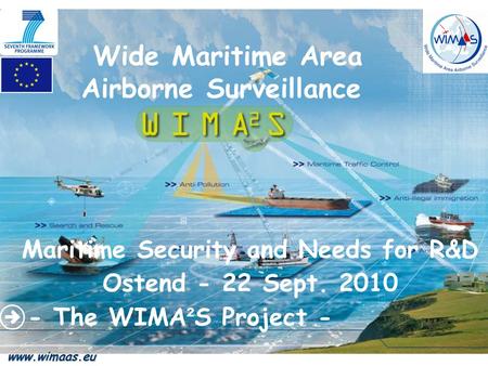 Wide Maritime Area Airborne Surveillance Maritime Security and Needs for R&D Ostend - 22 Sept. 2010 - The WIMA ² S Project - www.wimaas.eu.