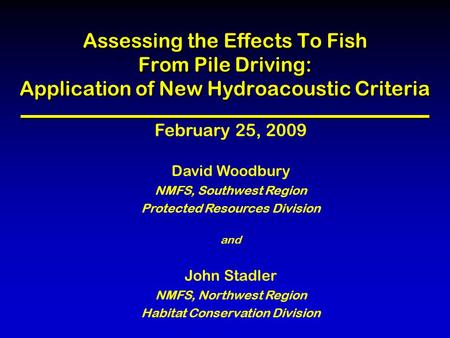 Assessing the Effects To Fish From Pile Driving: Application of New Hydroacoustic Criteria February 25, 2009 David Woodbury NMFS, Southwest Region Protected.
