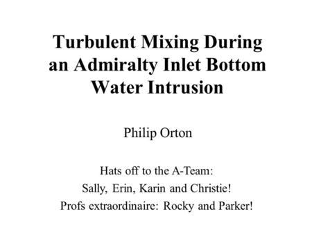 Turbulent Mixing During an Admiralty Inlet Bottom Water Intrusion Philip Orton Hats off to the A-Team: Sally, Erin, Karin and Christie! Profs extraordinaire: