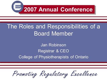2007 Annual Conference The Roles and Responsibilities of a Board Member Jan Robinson Registrar & CEO College of Physiotherapists of Ontario.