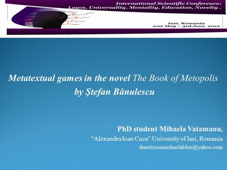 Metatextual games in the novel The Book of Metopolis by Ştefan Bănulescu PhD student Mihaela Vatamanu, “Alexandru Ioan Cuza” University of Iasi, Romania.