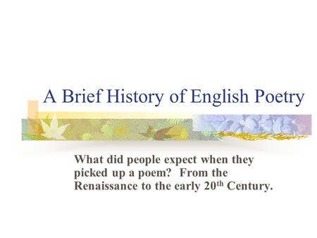 A Brief History of English Poetry What did people expect when they picked up a poem? From the Renaissance to the early 20 th Century.