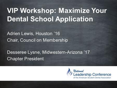 VIP Workshop: Maximize Your Dental School Application Adrien Lewis, Houston ’16 Chair, Council on Membership Desseree Lysne, Midwestern-Arizona.