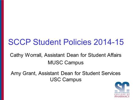 SCCP Student Policies 2014-15 Cathy Worrall, Assistant Dean for Student Affairs MUSC Campus Amy Grant, Assistant Dean for Student Services USC Campus.