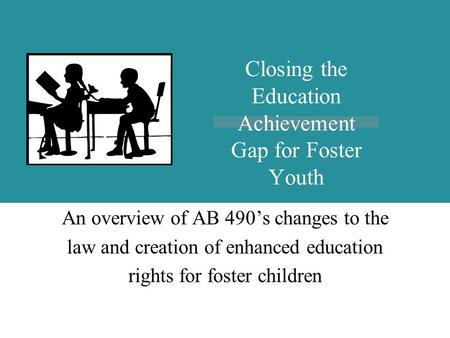 4/18/2015AB 490 Implementation An overview of AB 490’s changes to the law and creation of enhanced education rights for foster children Closing the Education.
