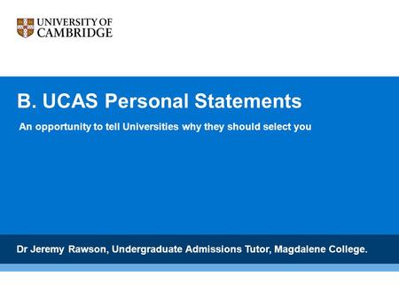 B. UCAS Personal Statements Dr Jeremy Rawson, Undergraduate Admissions Tutor, Magdalene College. An opportunity to tell Universities why they should select.