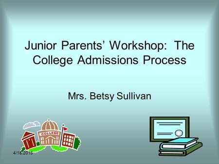 Junior Parents’ Workshop: The College Admissions Process Mrs. Betsy Sullivan 4/18/2015.