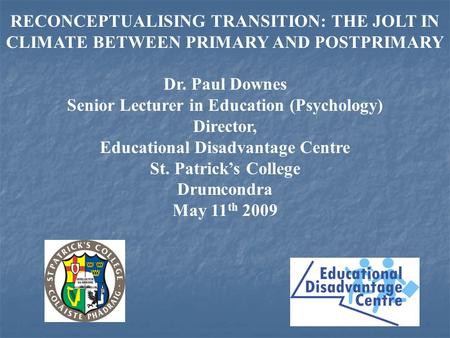 RECONCEPTUALISING TRANSITION: THE JOLT IN CLIMATE BETWEEN PRIMARY AND POSTPRIMARY Dr. Paul Downes Senior Lecturer in Education (Psychology) Director, Educational.