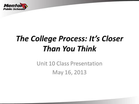 The College Process: It’s Closer Than You Think Unit 10 Class Presentation May 16, 2013.
