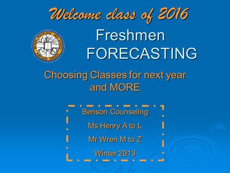 Welcome class of 2016 Freshmen FORECASTING Choosing Classes for next year and MORE Benson Counseling Ms Henry A to L Mr Wren M to Z Winter 2013.