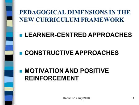 Kabul, 5-17 July 20031 PEDAGOGICAL DIMENSIONS IN THE NEW CURRICULUM FRAMEWORK n LEARNER-CENTRED APPROACHES n CONSTRUCTIVE APPROACHES n MOTIVATION AND POSITIVE.