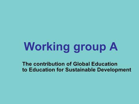 Working group A The contribution of Global Education to Education for Sustainable Development.